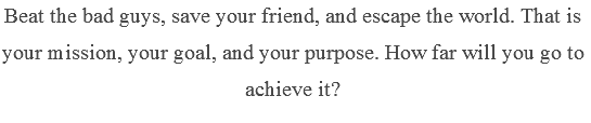 Beat the bad guys, save your friend, and escape the world. That is your mission, your goal, and your purpose. How far will you go to achieve it? 