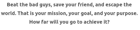 Beat the bad guys, save your friend, and escape the world. That is your mission, your goal, and your purpose. How far will you go to achieve it? 